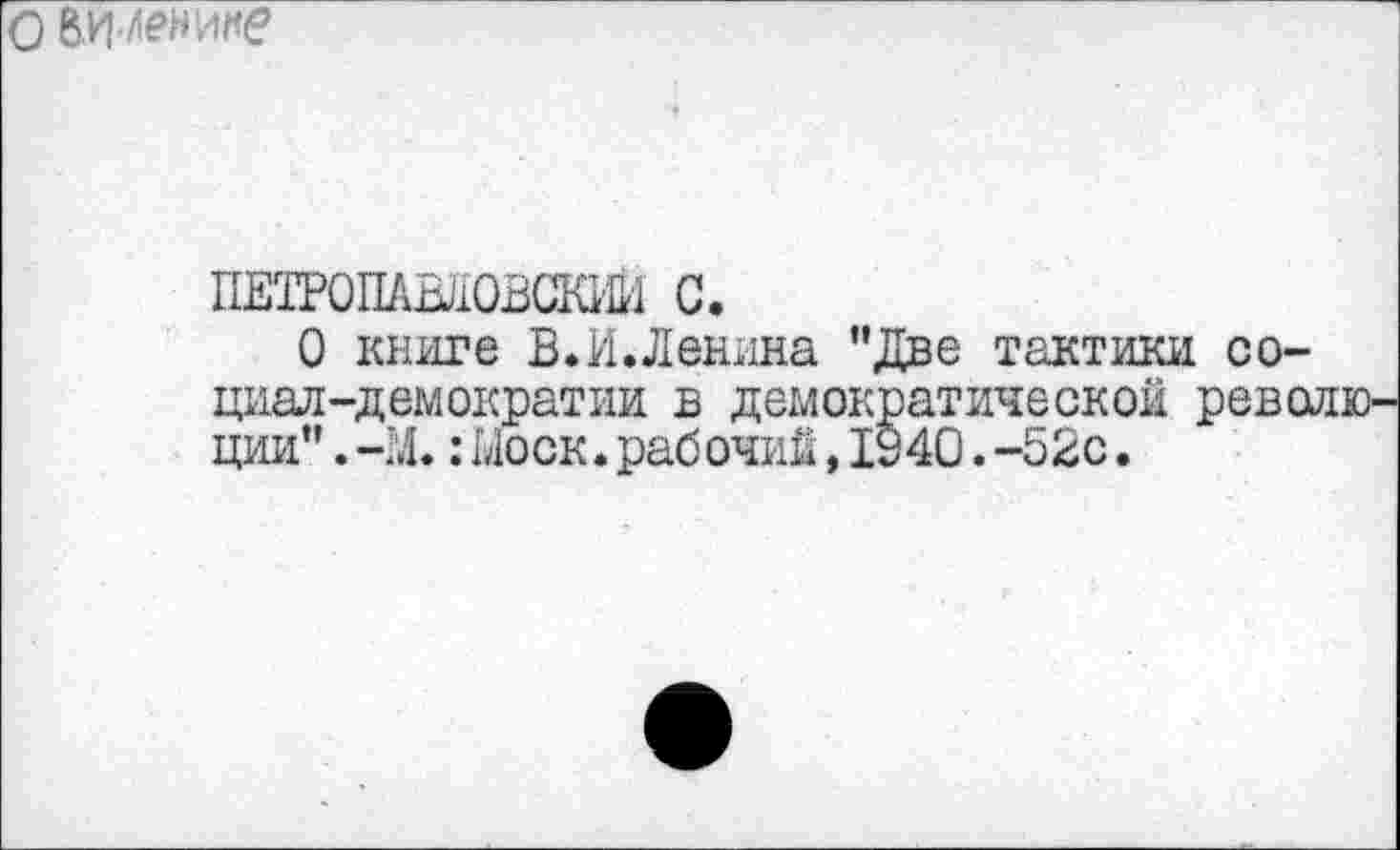 ﻿О ВИ лете
петгопавловскии с.
О книге В.И.Ленина ’’Две тактики социал-демократии в демократической рева ции”.-М.:Моск.рабочий,1940.-52с.